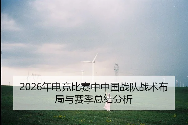 2026年电竞比赛中中国战队战术布局与赛季总结分析