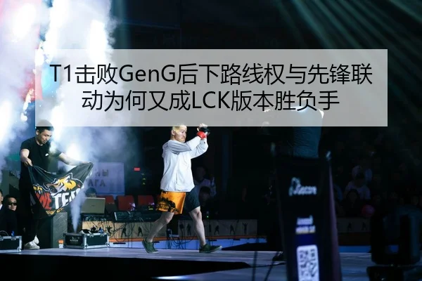 T1击败GenG后下路线权与先锋联动为何又成LCK版本胜负手