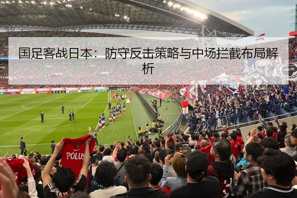 国足客战日本：防守反击策略与中场拦截布局解析