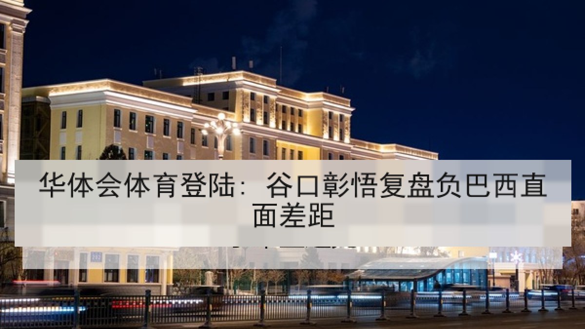 华体会体育登陆: 谷口彰悟复盘负巴西直面差距 华体会体育登陆: 谷口彰悟复盘负巴西直面差距