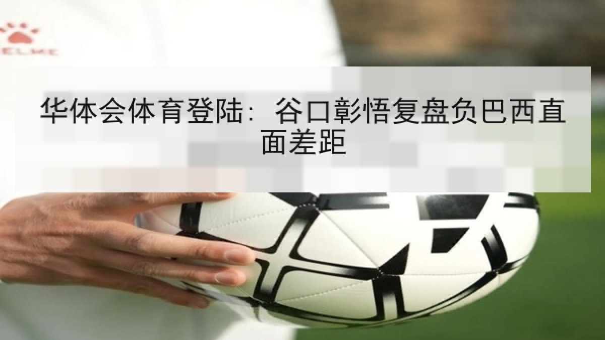 华体会体育登陆: 谷口彰悟复盘负巴西直面差距