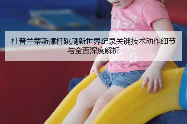 杜普兰蒂斯撑杆跳刷新世界纪录关键技术动作细节与全面深度解析