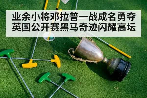 业余小将邓拉普一战成名勇夺英国公开赛黑马奇迹闪耀高坛