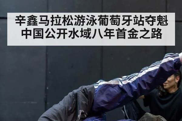 辛鑫马拉松游泳葡萄牙站夺魁 中国公开水域八年首金之路