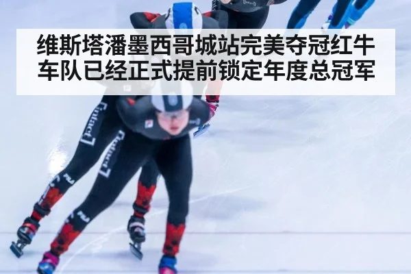 维斯塔潘墨西哥城站完美夺冠红牛车队已经正式提前锁定年度总冠军