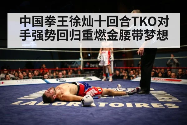 中国拳王徐灿十回合TKO对手强势回归重燃金腰带梦想